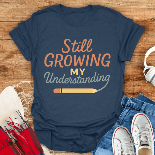 Still Growing My Understanding T-Shirt